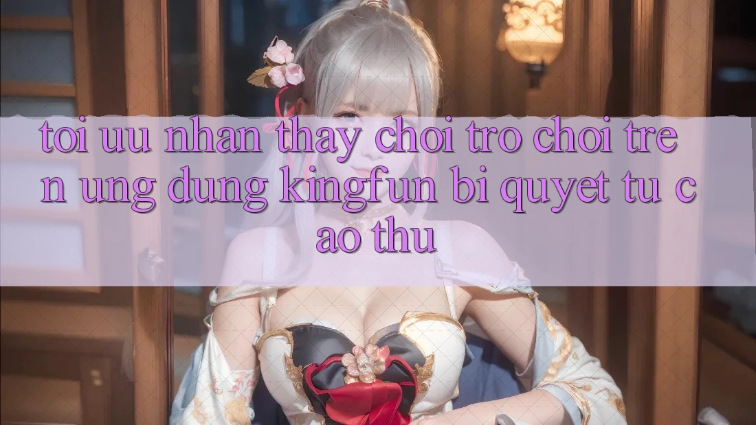 Tối Ưu Nhận thấy Chơi Trò chơi Trên Ứng dụng Kingfun: Bí Quyết Từ Cao Thủ Tối Ưu Nhận thấy Chơi Trò chơi Trên Ứng dụng Kingfun: Bí Quyết Từ Cao Thủ