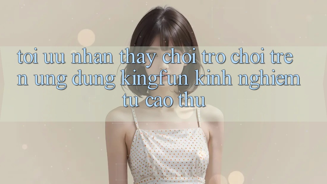 Tối Ưu Nhận thấy Chơi Trò chơi Trên Ứng dụng Kingfun: Kinh nghiệm Từ Cao Thủ