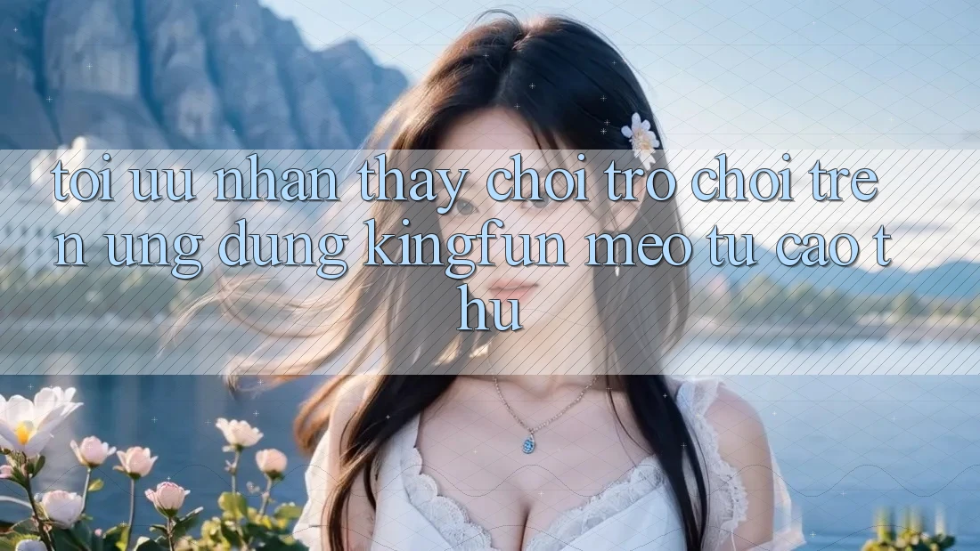 Tối Ưu Nhận thấy Chơi Trò chơi Trên Ứng dụng Kingfun: Mẹo Từ Cao Thủ