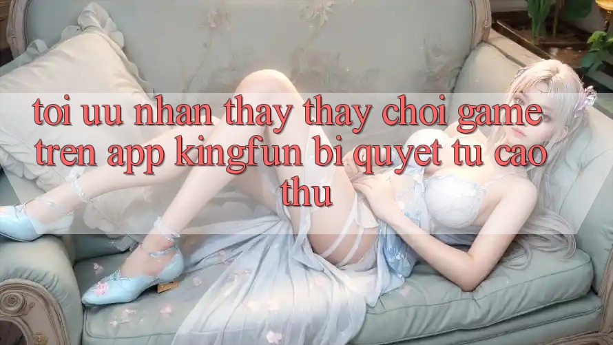 Tối Ưu Nhận thấy thấy Chơi Game Trên App Kingfun: Bí Quyết Từ Cao Thủ Tối Ưu Nhận thấy thấy Chơi Game Trên App Kingfun: Bí Quyết Từ Cao Thủ