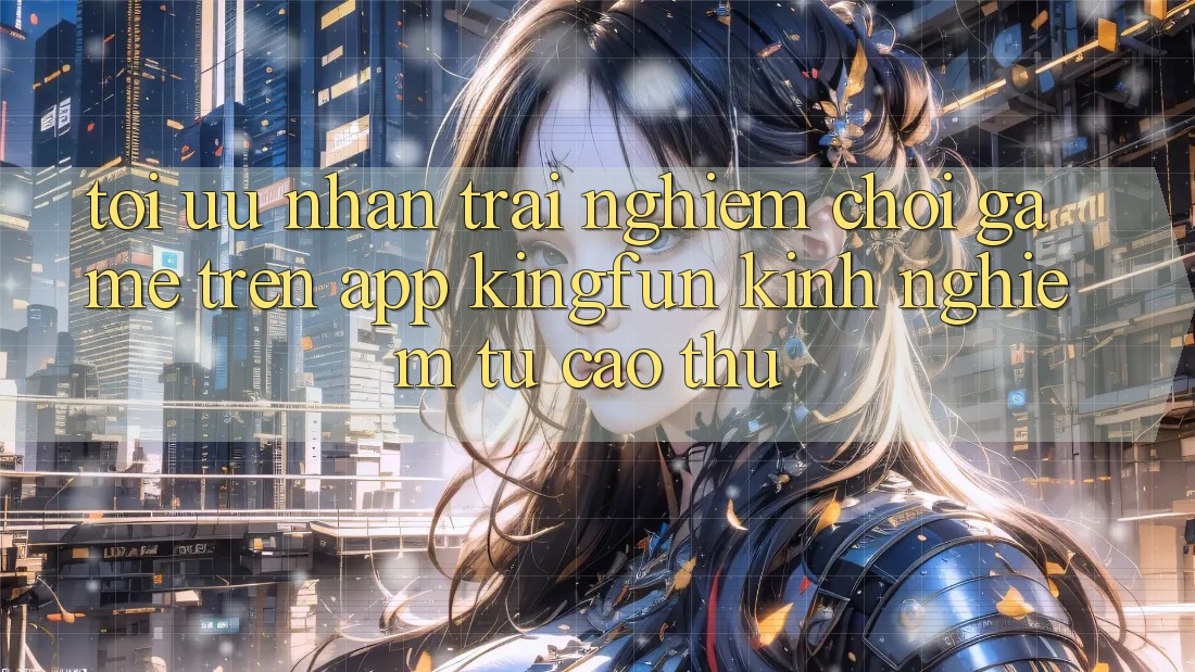 Tối Ưu Nhận trải nghiệm Chơi Game Trên App Kingfun: Kinh nghiệm Từ Cao Thủ Tối Ưu Nhận trải nghiệm Chơi Game Trên App Kingfun: Kinh nghiệm Từ Cao Thủ