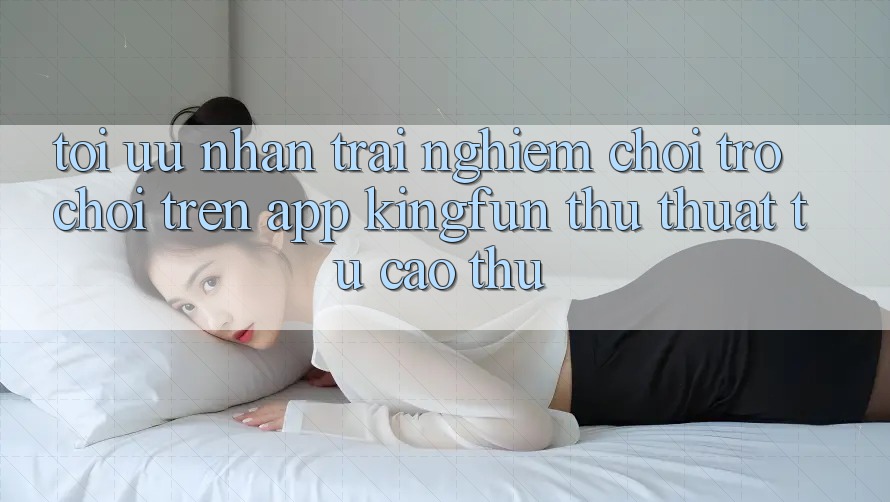 Tối Ưu Nhận trải nghiệm Chơi Trò chơi Trên App Kingfun: Thủ thuật Từ Cao Thủ