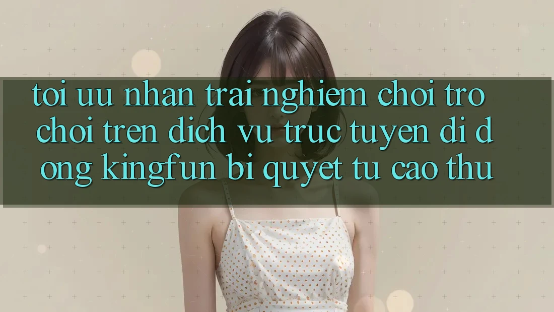 Tối Ưu Nhận trải nghiệm Chơi Trò chơi Trên Dịch vụ trực tuyến di động Kingfun: Bí Quyết Từ Cao Thủ Tối Ưu Nhận trải nghiệm Chơi Trò chơi Trên Dịch vụ trực tuyến di động Kingfun: Bí Quyết Từ Cao Thủ