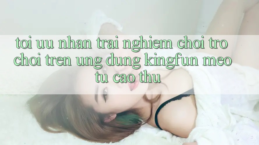 Tối Ưu Nhận trải nghiệm Chơi Trò chơi Trên Ứng dụng Kingfun: Mẹo Từ Cao Thủ Tối Ưu Nhận trải nghiệm Chơi Trò chơi Trên Ứng dụng Kingfun: Mẹo Từ Cao Thủ