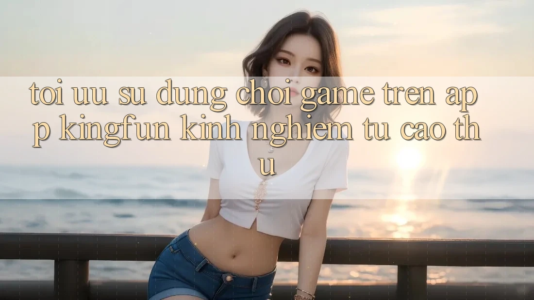 Tối Ưu Sử dụng Chơi Game Trên App Kingfun: Kinh nghiệm Từ Cao Thủ