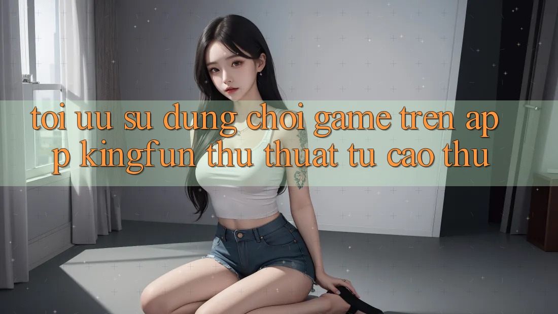 Tối Ưu Sử dụng Chơi Game Trên App Kingfun: Thủ thuật Từ Cao Thủ
