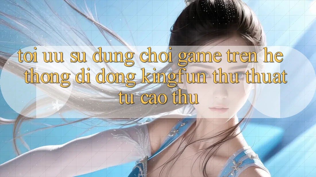 Tối Ưu Sử dụng Chơi Game Trên Hệ thống di động Kingfun: Thủ thuật Từ Cao Thủ