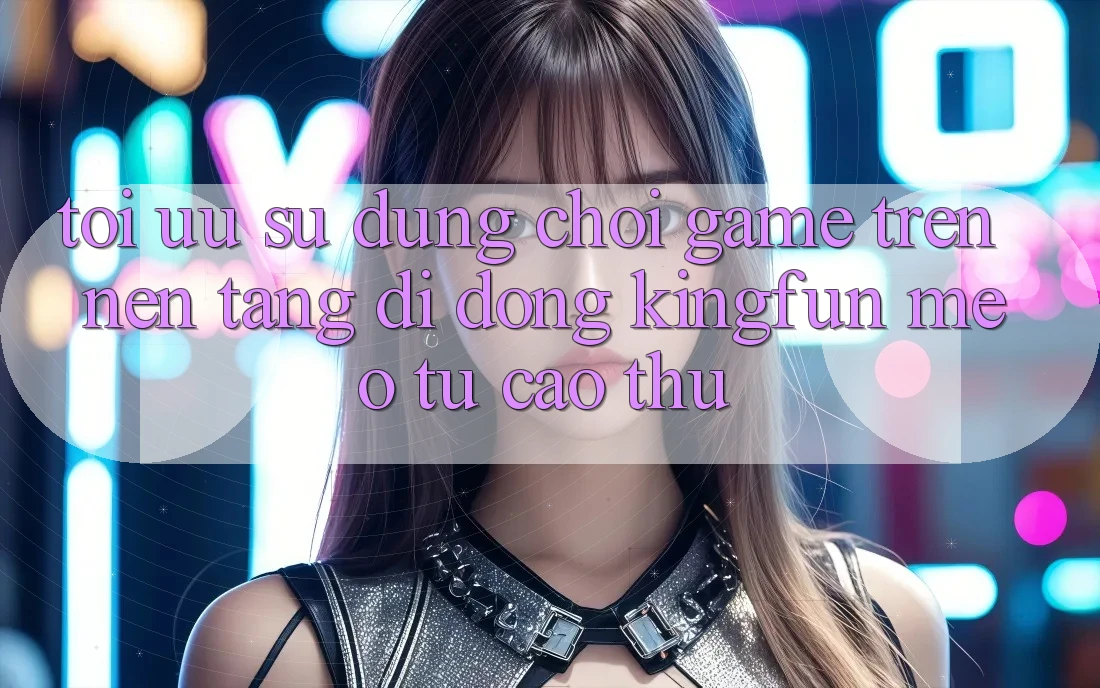 Tối Ưu Sử dụng Chơi Game Trên Nền tảng di động Kingfun: Mẹo Từ Cao Thủ Tối Ưu Sử dụng Chơi Game Trên Nền tảng di động Kingfun: Mẹo Từ Cao Thủ
