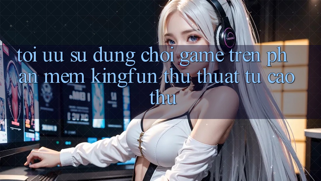 Tối Ưu Sử dụng Chơi Game Trên Phần mềm Kingfun: Thủ thuật Từ Cao Thủ Tối Ưu Sử dụng Chơi Game Trên Phần mềm Kingfun: Thủ thuật Từ Cao Thủ