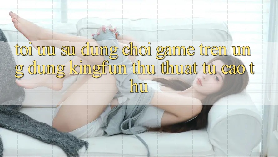 Tối Ưu Sử dụng Chơi Game Trên Ứng dụng Kingfun: Thủ thuật Từ Cao Thủ Tối Ưu Sử dụng Chơi Game Trên Ứng dụng Kingfun: Thủ thuật Từ Cao Thủ