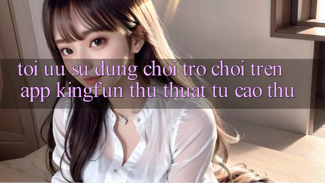 Tối Ưu Sử dụng Chơi Trò chơi Trên App Kingfun: Thủ thuật Từ Cao Thủ Tối Ưu Sử dụng Chơi Trò chơi Trên App Kingfun: Thủ thuật Từ Cao Thủ