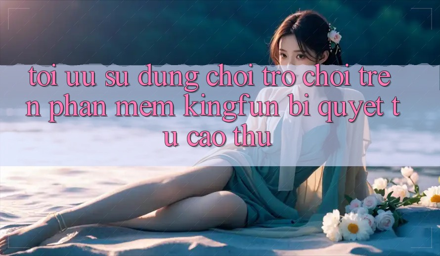 Tối Ưu Sử dụng Chơi Trò chơi Trên Phần mềm Kingfun: Bí Quyết Từ Cao Thủ