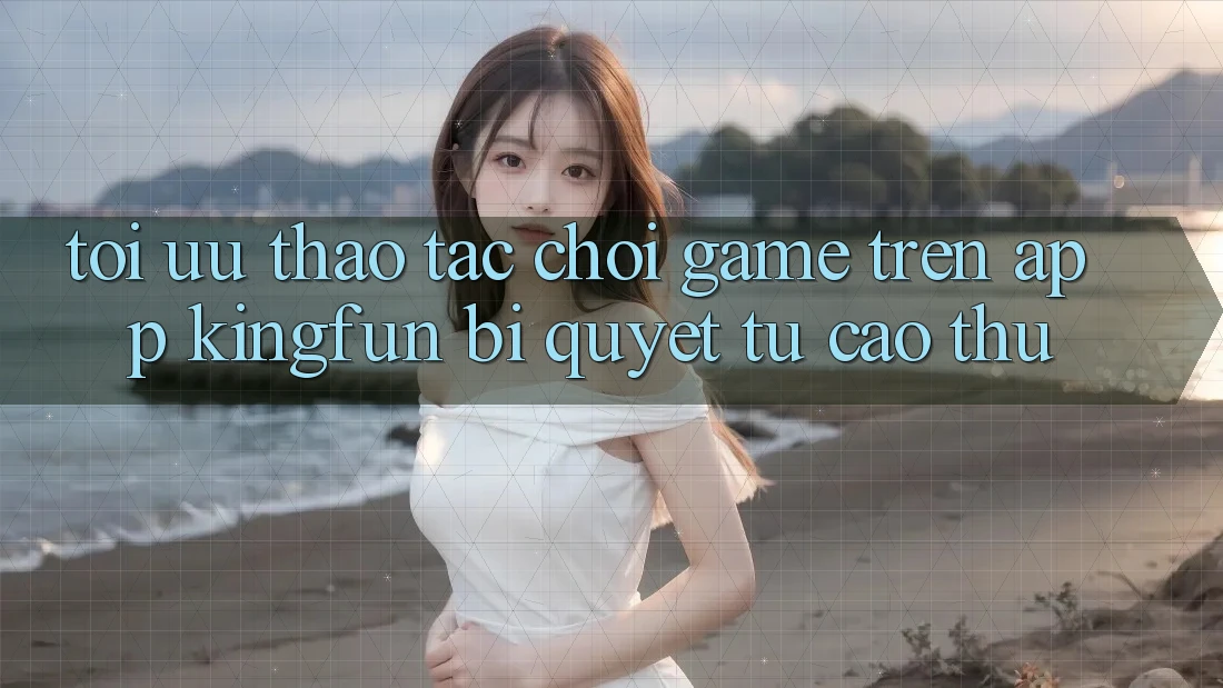 Tối Ưu Thao tác Chơi Game Trên App Kingfun: Bí Quyết Từ Cao Thủ Tối Ưu Thao tác Chơi Game Trên App Kingfun: Bí Quyết Từ Cao Thủ