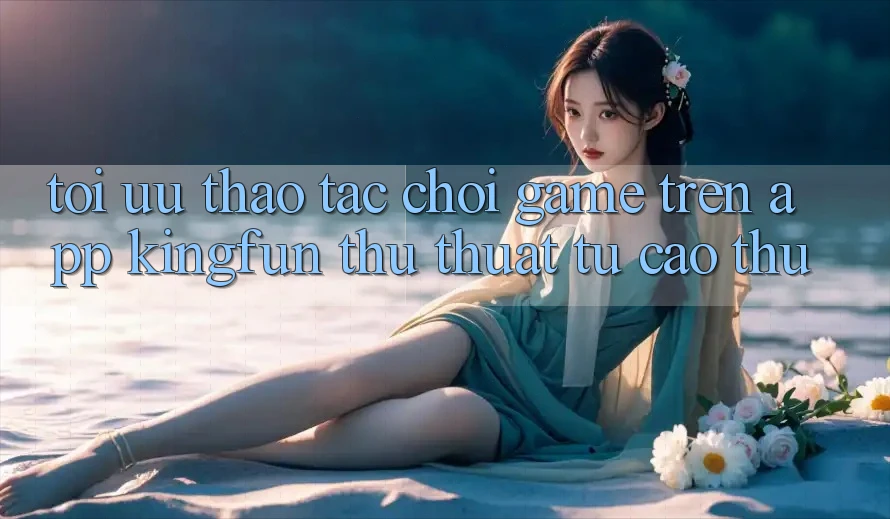 Tối Ưu Thao tác Chơi Game Trên App Kingfun: Thủ thuật Từ Cao Thủ