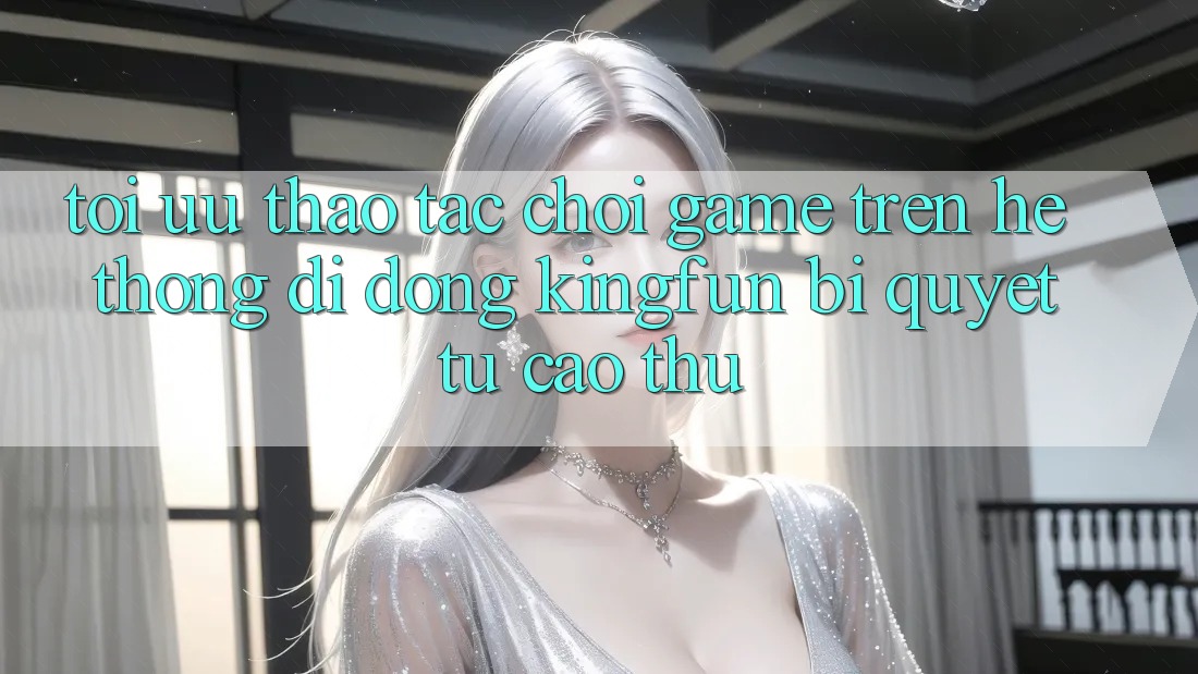 Tối Ưu Thao tác Chơi Game Trên Hệ thống di động Kingfun: Bí Quyết Từ Cao Thủ Tối Ưu Thao tác Chơi Game Trên Hệ thống di động Kingfun: Bí Quyết Từ Cao Thủ