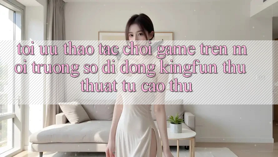 Tối Ưu Thao tác Chơi Game Trên Môi trường số di động Kingfun: Thủ thuật Từ Cao Thủ Tối Ưu Thao tác Chơi Game Trên Môi trường số di động Kingfun: Thủ thuật Từ Cao Thủ
