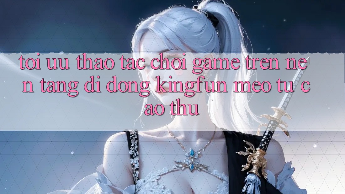 Tối Ưu Thao tác Chơi Game Trên Nền tảng di động Kingfun: Mẹo Từ Cao Thủ Tối Ưu Thao tác Chơi Game Trên Nền tảng di động Kingfun: Mẹo Từ Cao Thủ