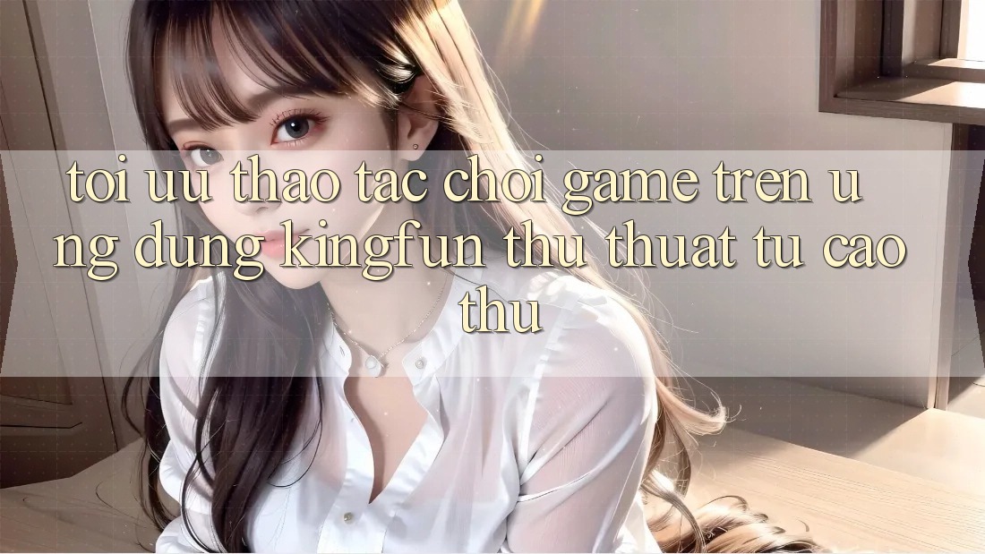 Tối Ưu Thao tác Chơi Game Trên Ứng dụng Kingfun: Thủ thuật Từ Cao Thủ Tối Ưu Thao tác Chơi Game Trên Ứng dụng Kingfun: Thủ thuật Từ Cao Thủ