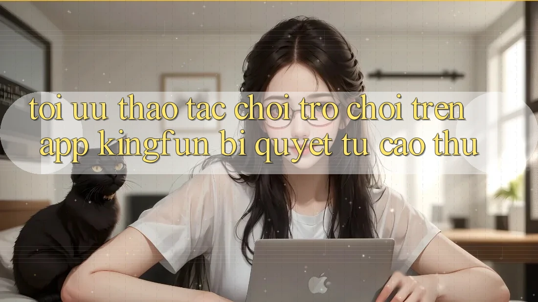 Tối Ưu Thao tác Chơi Trò chơi Trên App Kingfun: Bí Quyết Từ Cao Thủ Tối Ưu Thao tác Chơi Trò chơi Trên App Kingfun: Bí Quyết Từ Cao Thủ