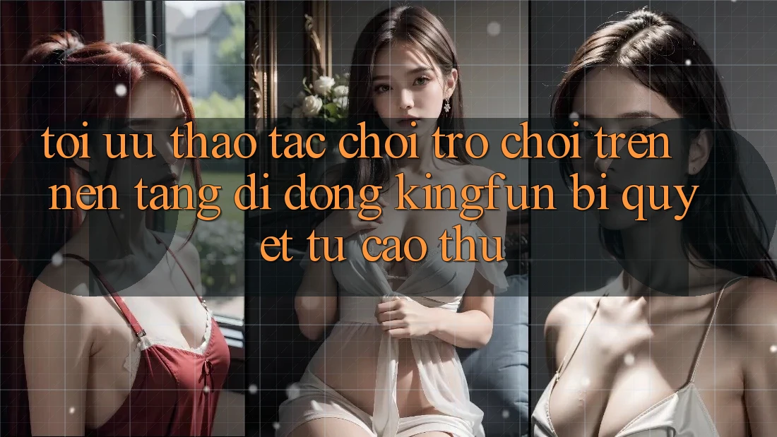 Tối Ưu Thao tác Chơi Trò chơi Trên Nền tảng di động Kingfun: Bí quyết Từ Cao Thủ Tối Ưu Thao tác Chơi Trò chơi Trên Nền tảng di động Kingfun: Bí quyết Từ Cao Thủ