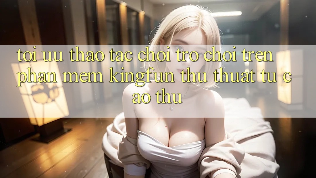 Tối Ưu Thao tác Chơi Trò chơi Trên Phần mềm Kingfun: Thủ thuật Từ Cao Thủ Tối Ưu Thao tác Chơi Trò chơi Trên Phần mềm Kingfun: Thủ thuật Từ Cao Thủ