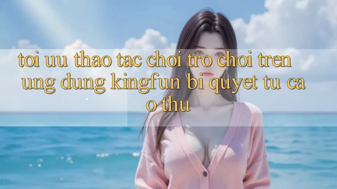Tối Ưu Thao tác Chơi Trò chơi Trên Ứng dụng Kingfun: Bí Quyết Từ Cao Thủ Tối Ưu Thao tác Chơi Trò chơi Trên Ứng dụng Kingfun: Bí Quyết Từ Cao Thủ