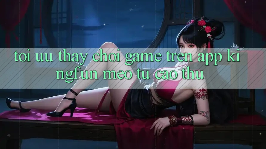 Tối Ưu Thấy Chơi Game Trên App Kingfun: Mẹo Từ Cao Thủ Tối Ưu Thấy Chơi Game Trên App Kingfun: Mẹo Từ Cao Thủ