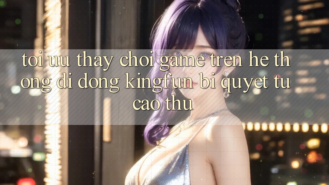 Tối Ưu Thấy Chơi Game Trên Hệ thống di động Kingfun: Bí Quyết Từ Cao Thủ Tối Ưu Thấy Chơi Game Trên Hệ thống di động Kingfun: Bí Quyết Từ Cao Thủ