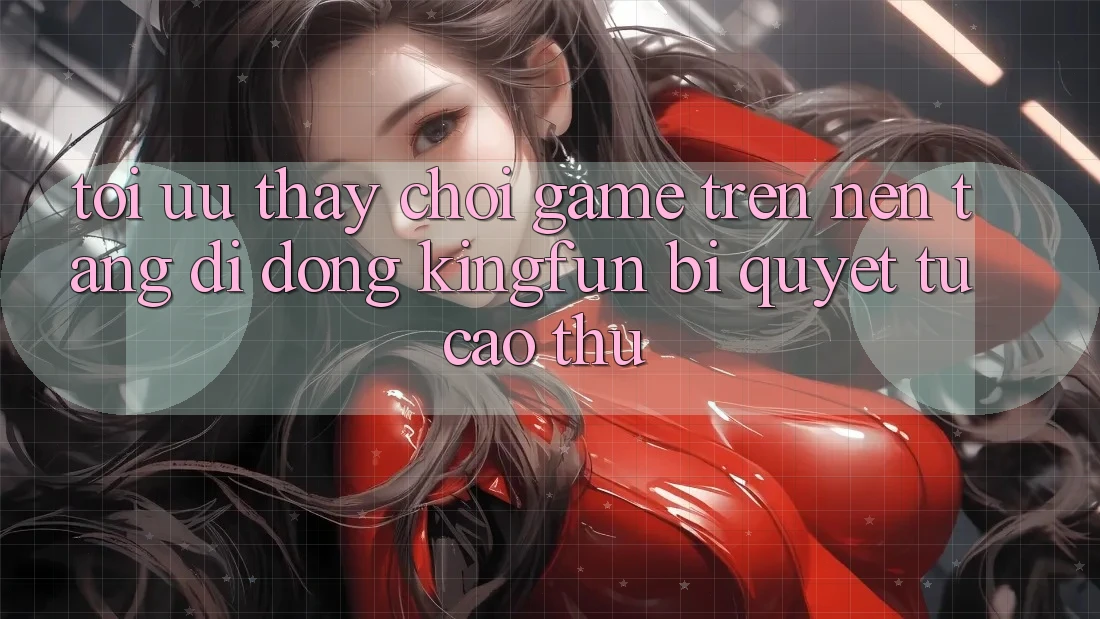 Tối Ưu Thấy Chơi Game Trên Nền tảng di động Kingfun: Bí Quyết Từ Cao Thủ Tối Ưu Thấy Chơi Game Trên Nền tảng di động Kingfun: Bí Quyết Từ Cao Thủ