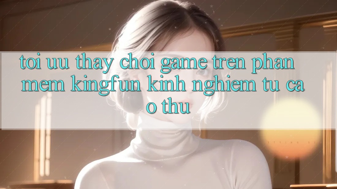 Tối Ưu Thấy Chơi Game Trên Phần mềm Kingfun: Kinh nghiệm Từ Cao Thủ