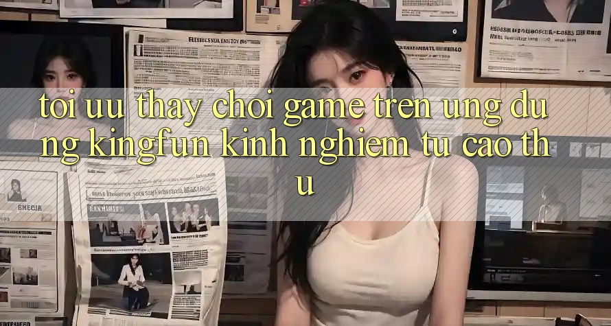 Tối Ưu Thấy Chơi Game Trên Ứng dụng Kingfun: Kinh nghiệm Từ Cao Thủ Tối Ưu Thấy Chơi Game Trên Ứng dụng Kingfun: Kinh nghiệm Từ Cao Thủ