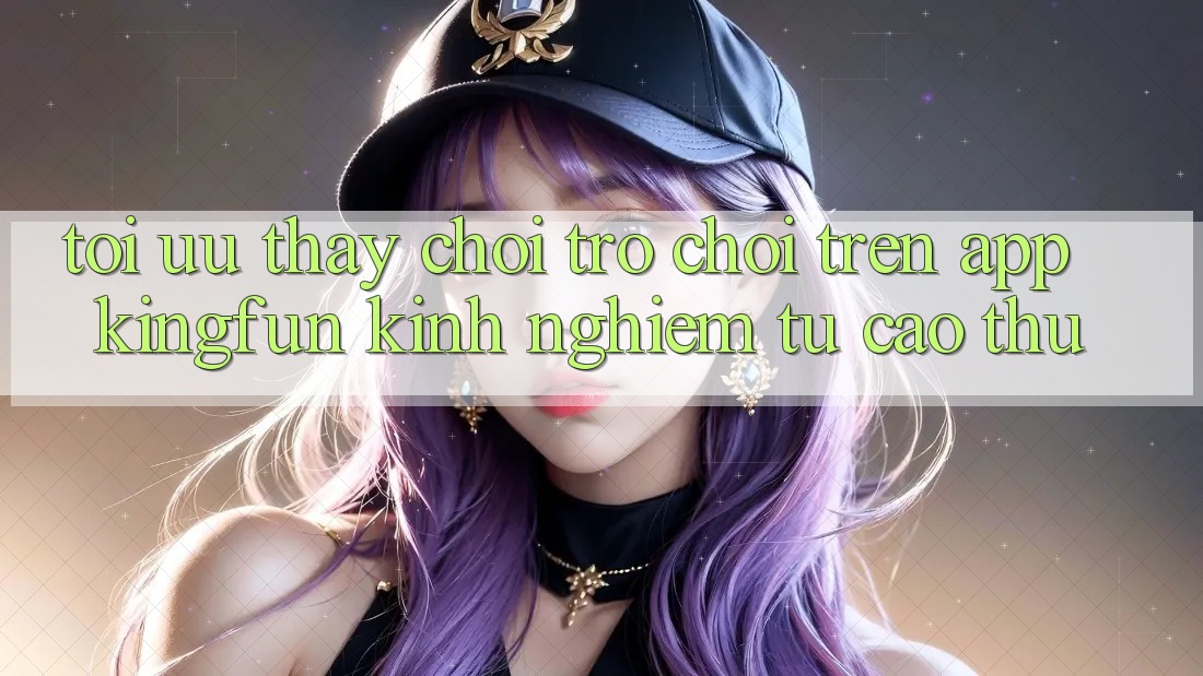 Tối Ưu Thấy Chơi Trò chơi Trên App Kingfun: Kinh nghiệm Từ Cao Thủ Tối Ưu Thấy Chơi Trò chơi Trên App Kingfun: Kinh nghiệm Từ Cao Thủ