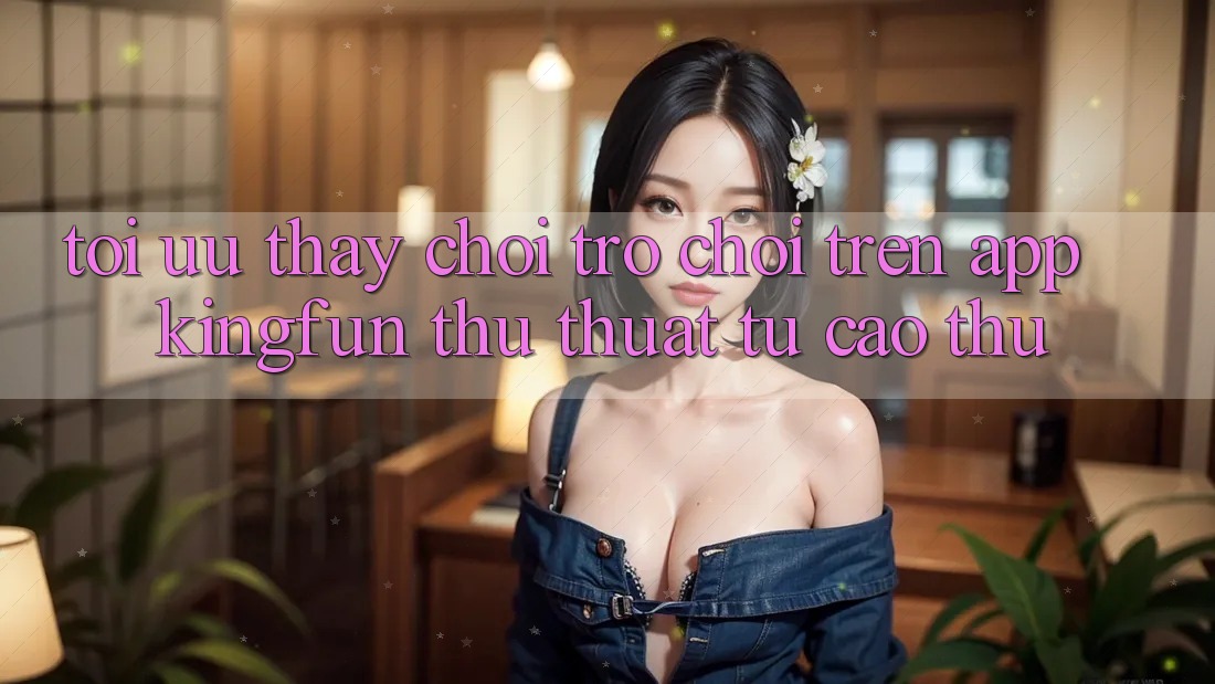 Tối Ưu Thấy Chơi Trò chơi Trên App Kingfun: Thủ thuật Từ Cao Thủ Tối Ưu Thấy Chơi Trò chơi Trên App Kingfun: Thủ thuật Từ Cao Thủ