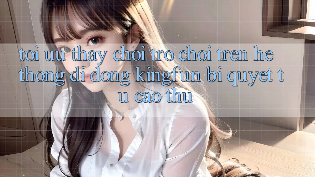 Tối Ưu Thấy Chơi Trò chơi Trên Hệ thống di động Kingfun: Bí Quyết Từ Cao Thủ