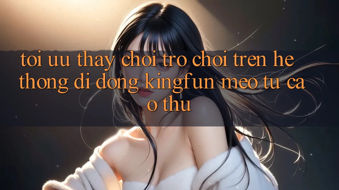 Tối Ưu Thấy Chơi Trò chơi Trên Hệ thống di động Kingfun: Mẹo Từ Cao Thủ