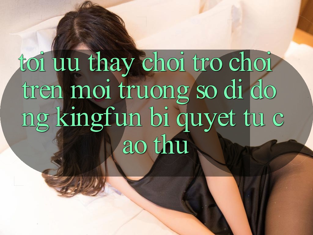 Tối Ưu Thấy Chơi Trò chơi Trên Môi trường số di động Kingfun: Bí Quyết Từ Cao Thủ