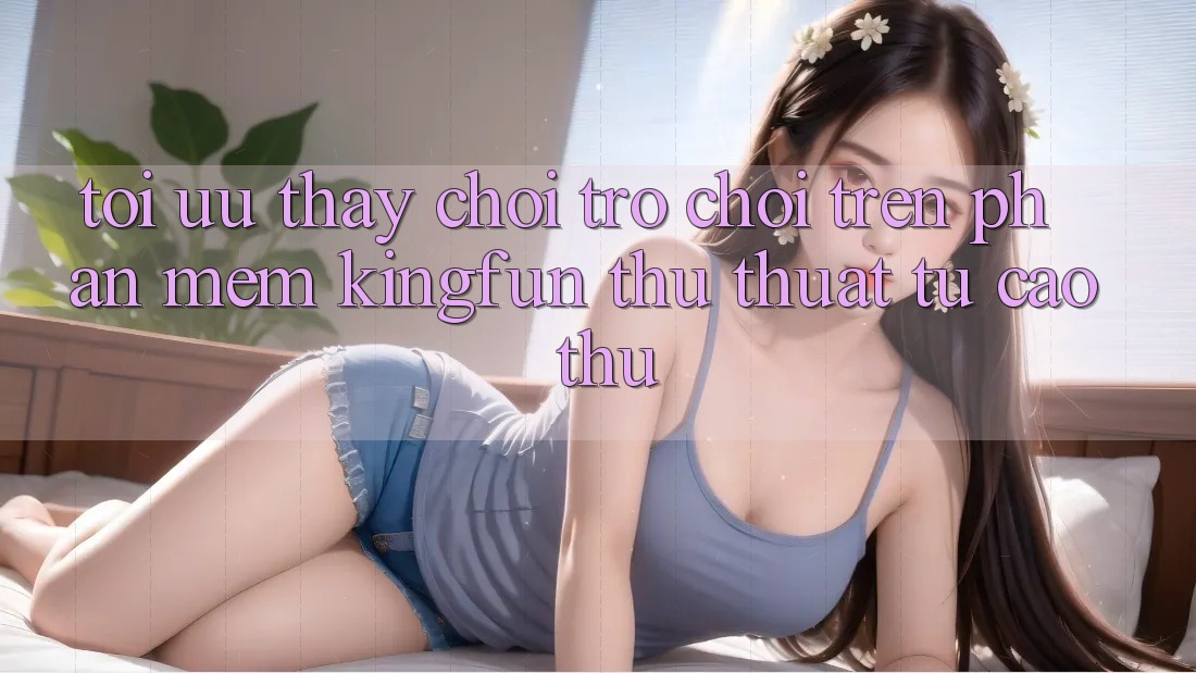 Tối Ưu Thấy Chơi Trò chơi Trên Phần mềm Kingfun: Thủ thuật Từ Cao Thủ Tối Ưu Thấy Chơi Trò chơi Trên Phần mềm Kingfun: Thủ thuật Từ Cao Thủ