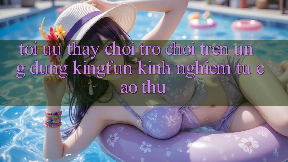 Tối Ưu Thấy Chơi Trò chơi Trên Ứng dụng Kingfun: Kinh nghiệm Từ Cao Thủ