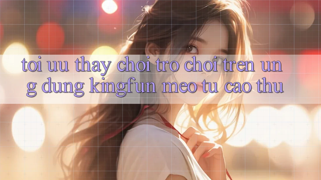 Tối Ưu Thấy Chơi Trò chơi Trên Ứng dụng Kingfun: Mẹo Từ Cao Thủ Tối Ưu Thấy Chơi Trò chơi Trên Ứng dụng Kingfun: Mẹo Từ Cao Thủ
