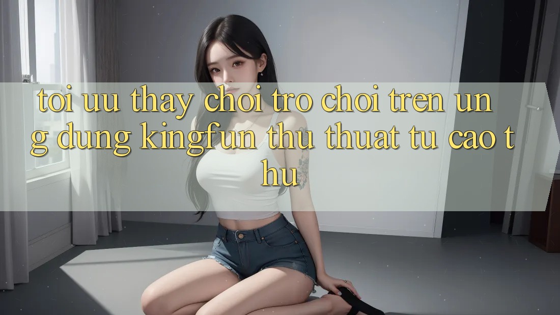 Tối Ưu Thấy Chơi Trò chơi Trên Ứng dụng Kingfun: Thủ thuật Từ Cao Thủ