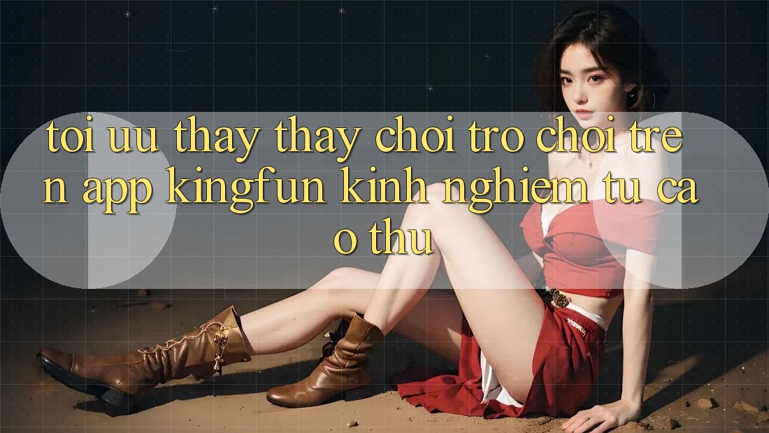 Tối Ưu Thấy thấy Chơi Trò chơi Trên App Kingfun: Kinh nghiệm Từ Cao Thủ