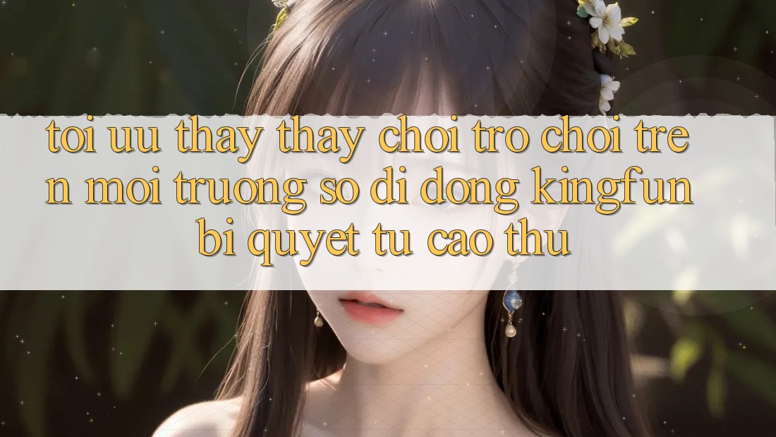 Tối Ưu Thấy thấy Chơi Trò chơi Trên Môi trường số di động Kingfun: Bí Quyết Từ Cao Thủ Tối Ưu Thấy thấy Chơi Trò chơi Trên Môi trường số di động Kingfun: Bí Quyết Từ Cao Thủ