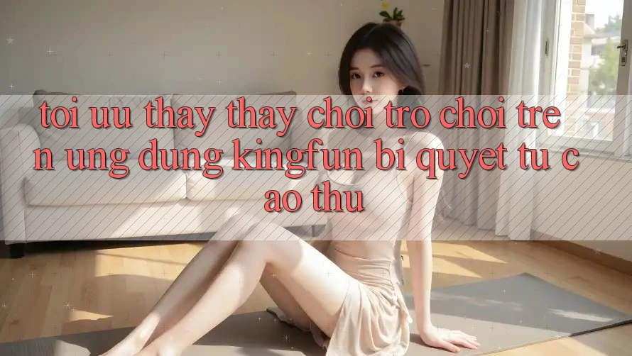 Tối Ưu Thấy thấy Chơi Trò chơi Trên Ứng dụng Kingfun: Bí quyết Từ Cao Thủ Tối Ưu Thấy thấy Chơi Trò chơi Trên Ứng dụng Kingfun: Bí quyết Từ Cao Thủ