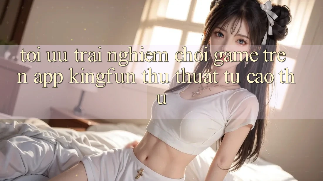 Tối Ưu Trải Nghiệm Chơi Game Trên App Kingfun: Thủ thuật Từ Cao Thủ