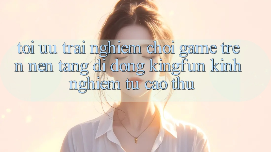Tối Ưu Trải Nghiệm Chơi Game Trên Nền tảng di động Kingfun: Kinh nghiệm Từ Cao Thủ Tối Ưu Trải Nghiệm Chơi Game Trên Nền tảng di động Kingfun: Kinh nghiệm Từ Cao Thủ