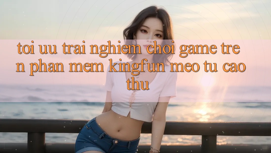 Tối Ưu Trải Nghiệm Chơi Game Trên Phần mềm Kingfun: Mẹo Từ Cao Thủ