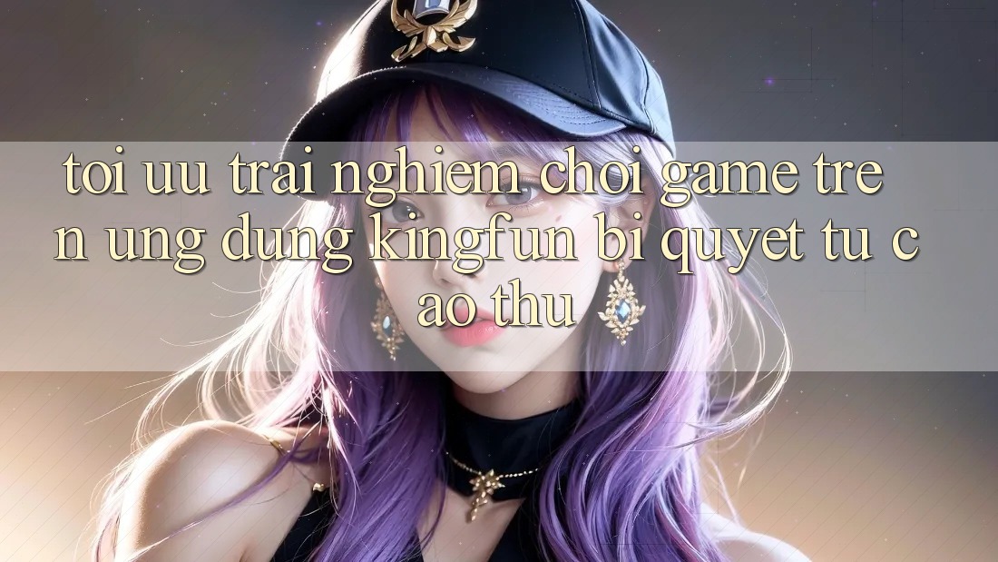 Tối Ưu Trải Nghiệm Chơi Game Trên Ứng dụng Kingfun: Bí Quyết Từ Cao Thủ Tối Ưu Trải Nghiệm Chơi Game Trên Ứng dụng Kingfun: Bí Quyết Từ Cao Thủ