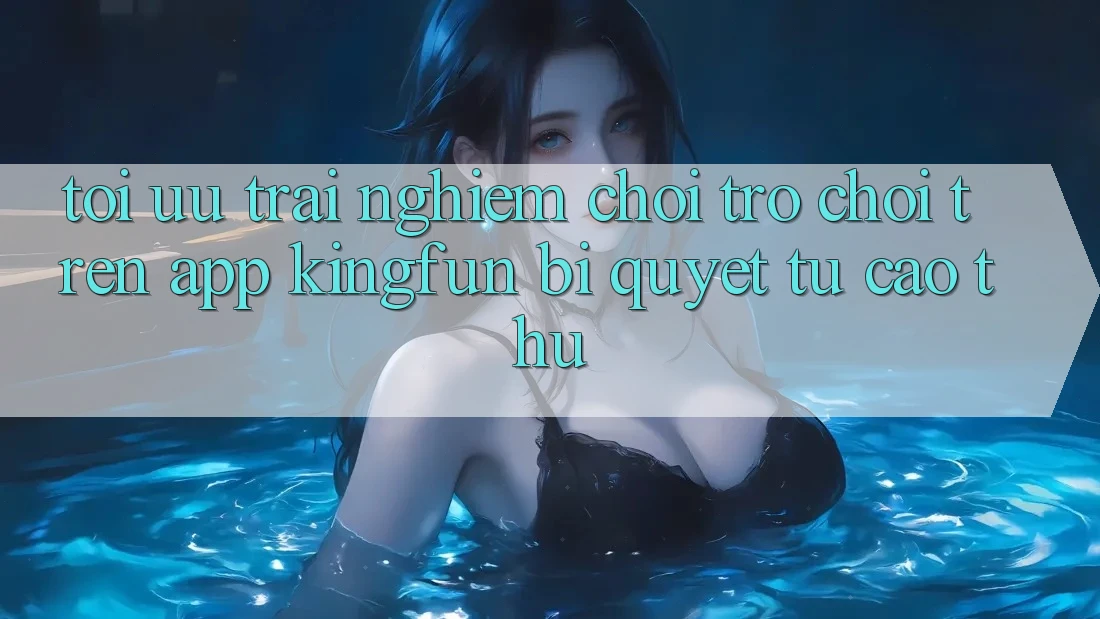 Tối Ưu Trải Nghiệm Chơi Trò chơi Trên App Kingfun: Bí Quyết Từ Cao Thủ Tối Ưu Trải Nghiệm Chơi Trò chơi Trên App Kingfun: Bí Quyết Từ Cao Thủ