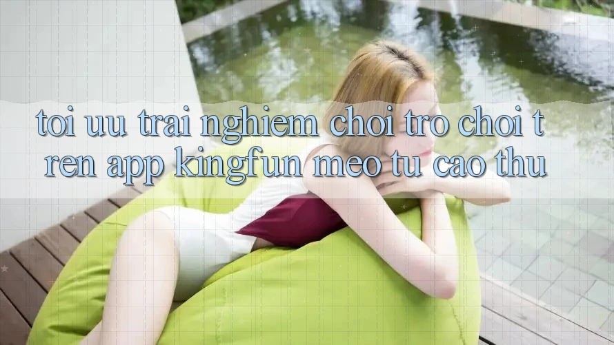 Tối Ưu Trải Nghiệm Chơi Trò chơi Trên App Kingfun: Mẹo Từ Cao Thủ Tối Ưu Trải Nghiệm Chơi Trò chơi Trên App Kingfun: Mẹo Từ Cao Thủ