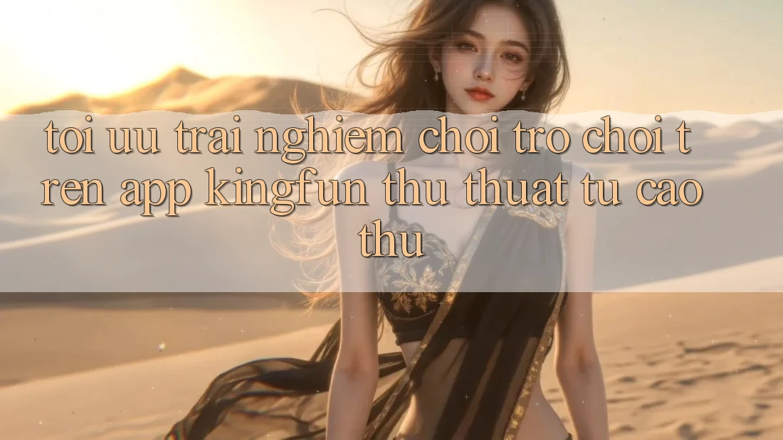 Tối Ưu Trải Nghiệm Chơi Trò chơi Trên App Kingfun: Thủ thuật Từ Cao Thủ